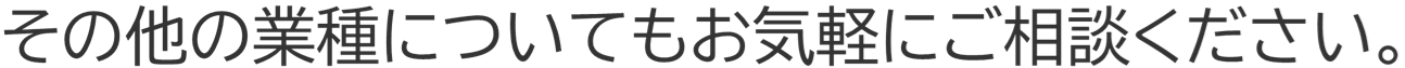 その他の業種についてもお気軽にご相談ください。